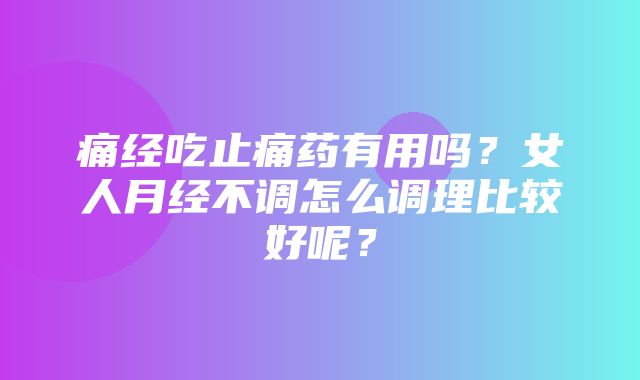 痛经吃止痛药有用吗？女人月经不调怎么调理比较好呢？