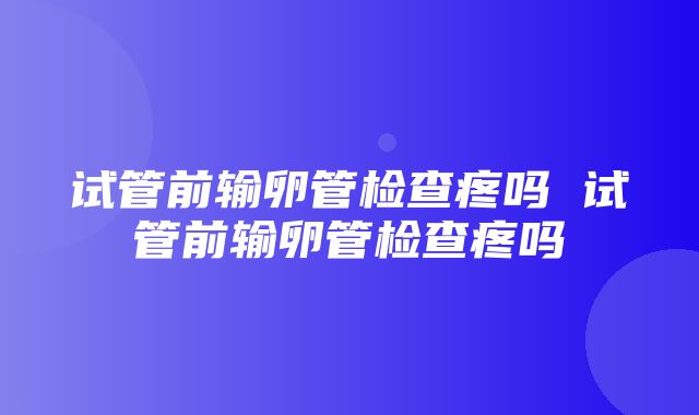 试管前输卵管检查疼吗 试管前输卵管检查疼吗