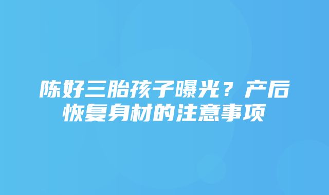 陈好三胎孩子曝光？产后恢复身材的注意事项