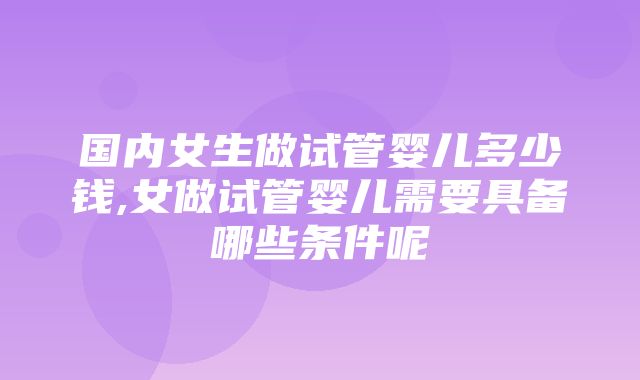 国内女生做试管婴儿多少钱,女做试管婴儿需要具备哪些条件呢