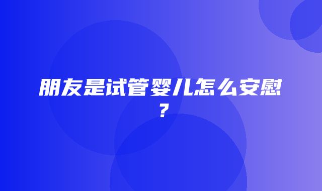 朋友是试管婴儿怎么安慰？