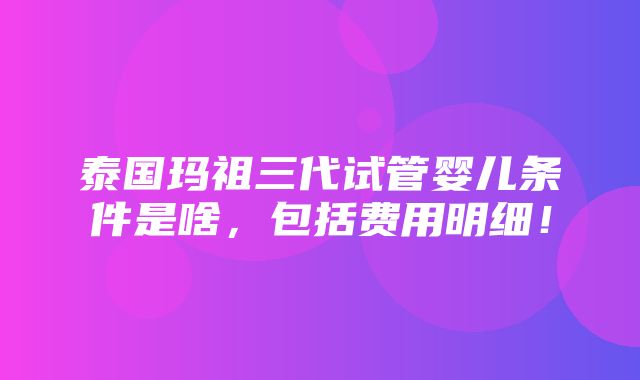 泰国玛祖三代试管婴儿条件是啥，包括费用明细！