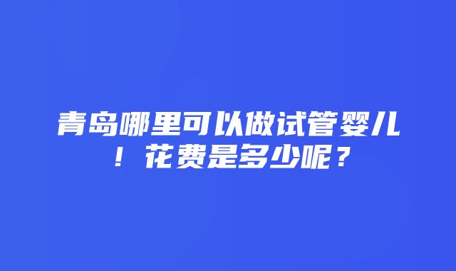 青岛哪里可以做试管婴儿！花费是多少呢？