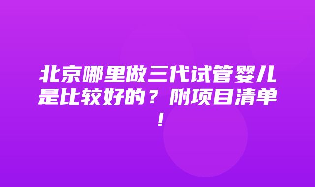 北京哪里做三代试管婴儿是比较好的？附项目清单！