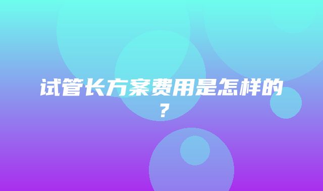 试管长方案费用是怎样的？