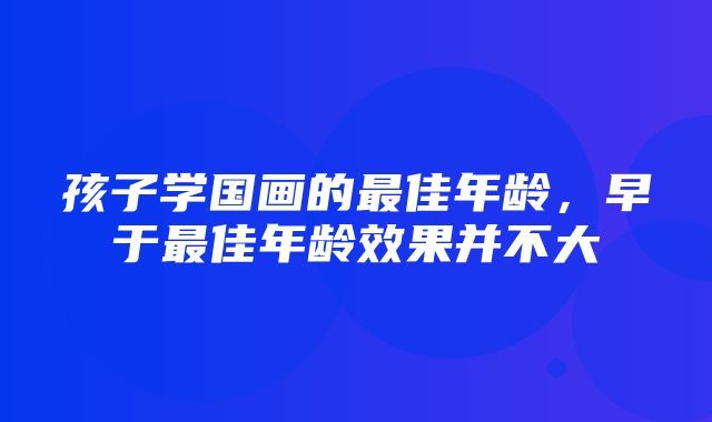 孩子学国画的最佳年龄，早于最佳年龄效果并不大