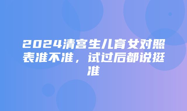 2024清宫生儿育女对照表准不准，试过后都说挺准