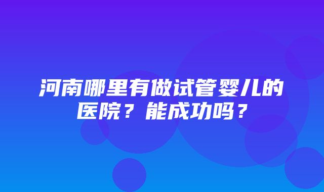 河南哪里有做试管婴儿的医院？能成功吗？