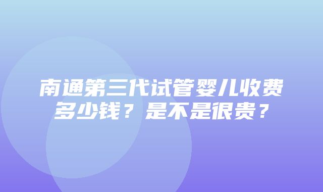 南通第三代试管婴儿收费多少钱？是不是很贵？