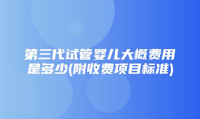 第三代试管婴儿大概费用是多少(附收费项目标准)