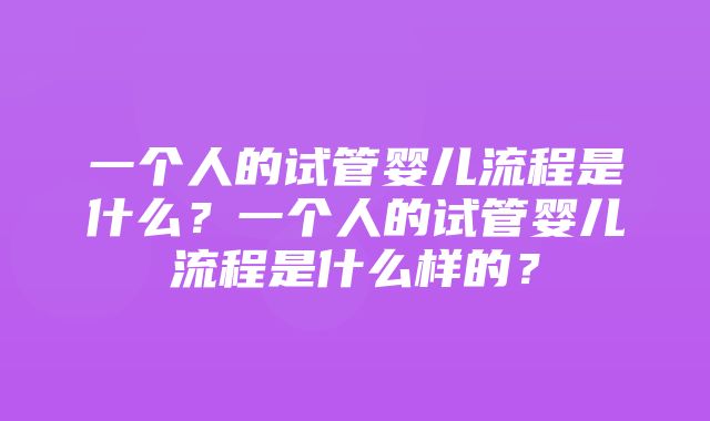 一个人的试管婴儿流程是什么？一个人的试管婴儿流程是什么样的？