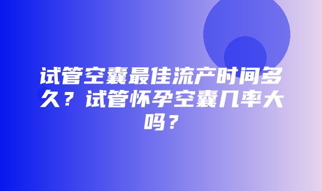 试管空囊最佳流产时间多久？试管怀孕空囊几率大吗？