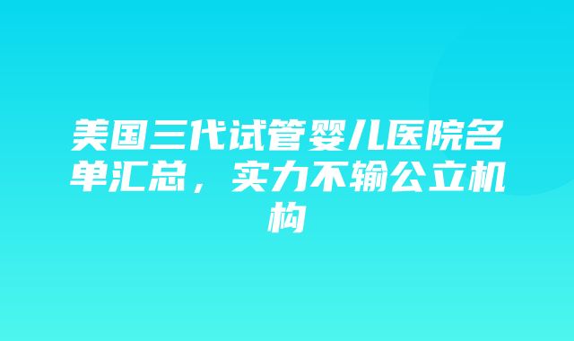 美国三代试管婴儿医院名单汇总，实力不输公立机构