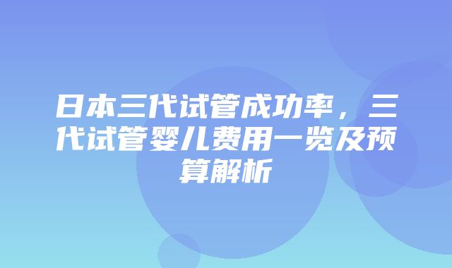 日本三代试管成功率，三代试管婴儿费用一览及预算解析