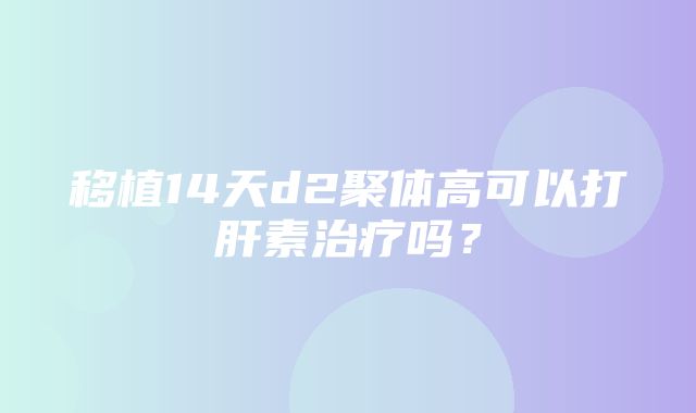 移植14天d2聚体高可以打肝素治疗吗？