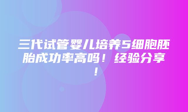 三代试管婴儿培养5细胞胚胎成功率高吗！经验分享！