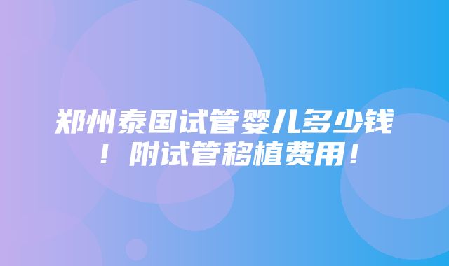 郑州泰国试管婴儿多少钱！附试管移植费用！