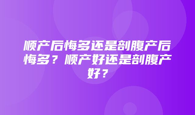 顺产后悔多还是剖腹产后悔多？顺产好还是剖腹产好？