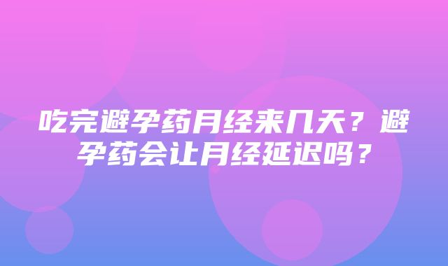 吃完避孕药月经来几天？避孕药会让月经延迟吗？