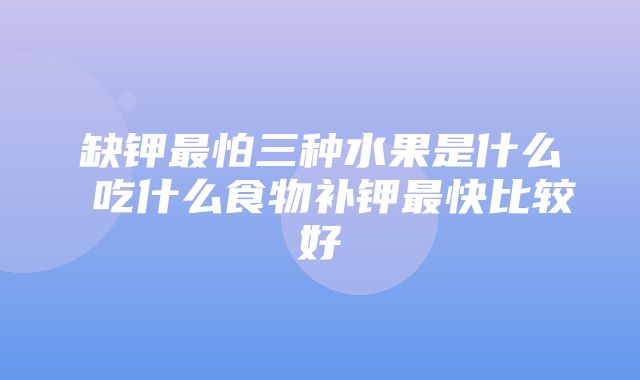 缺钾最怕三种水果是什么 吃什么食物补钾最快比较好