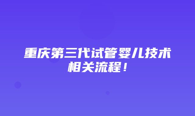 重庆第三代试管婴儿技术相关流程！