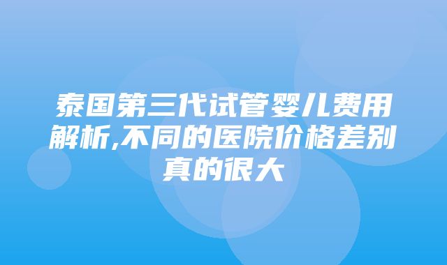 泰国第三代试管婴儿费用解析,不同的医院价格差别真的很大