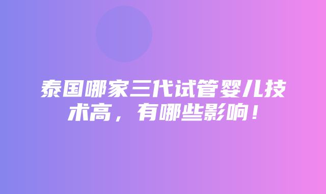 泰国哪家三代试管婴儿技术高，有哪些影响！