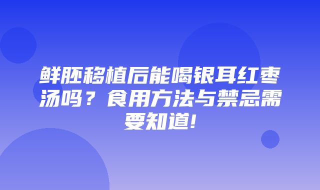 鲜胚移植后能喝银耳红枣汤吗？食用方法与禁忌需要知道!