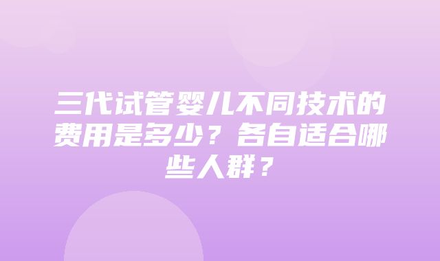 三代试管婴儿不同技术的费用是多少？各自适合哪些人群？