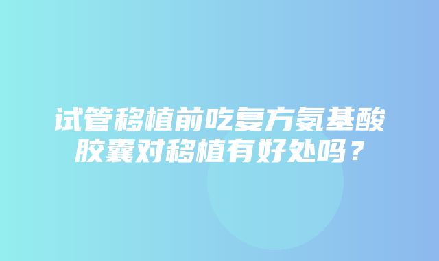 试管移植前吃复方氨基酸胶囊对移植有好处吗？