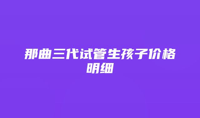 那曲三代试管生孩子价格明细