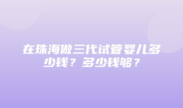 在珠海做三代试管婴儿多少钱？多少钱够？