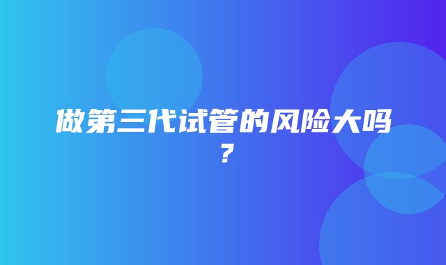 做第三代试管的风险大吗？