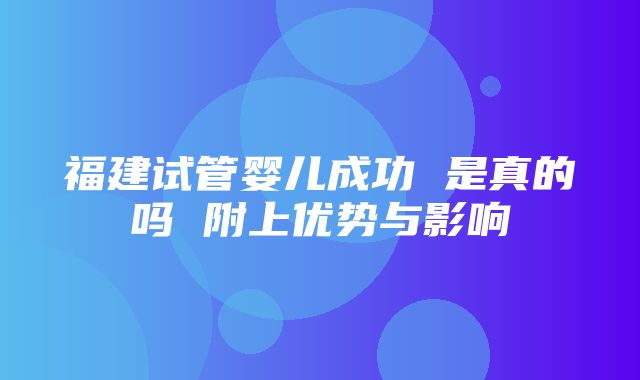 福建试管婴儿成功 是真的吗 附上优势与影响