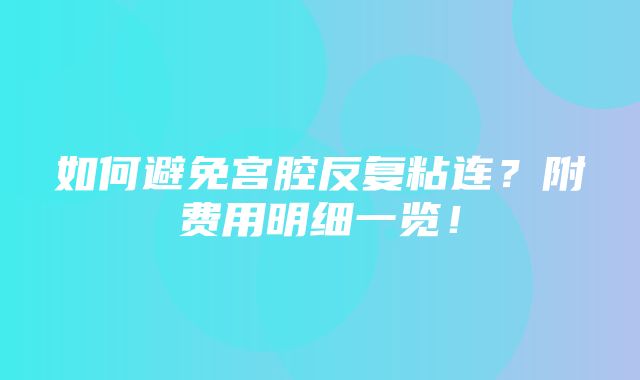 如何避免宫腔反复粘连？附费用明细一览！