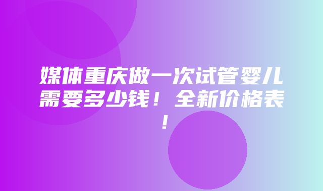 媒体重庆做一次试管婴儿需要多少钱！全新价格表！