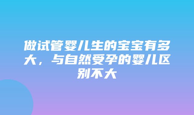 做试管婴儿生的宝宝有多大，与自然受孕的婴儿区别不大