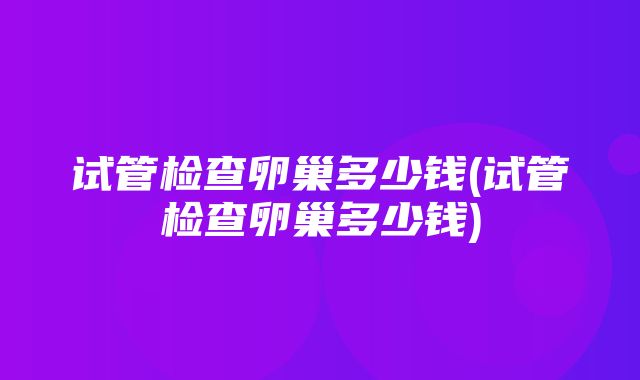 试管检查卵巢多少钱(试管检查卵巢多少钱)