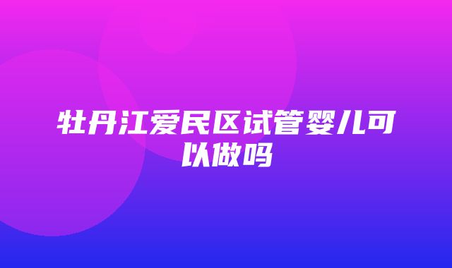 牡丹江爱民区试管婴儿可以做吗