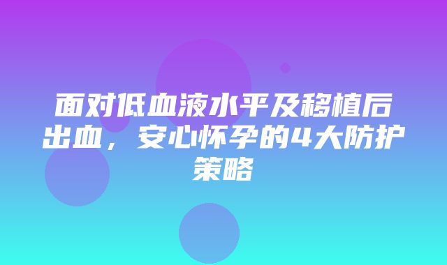 面对低血液水平及移植后出血，安心怀孕的4大防护策略