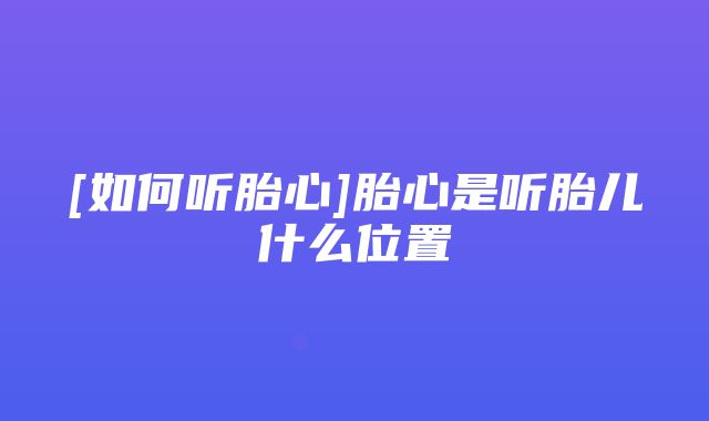 [如何听胎心]胎心是听胎儿什么位置