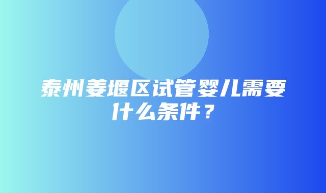 泰州姜堰区试管婴儿需要什么条件？