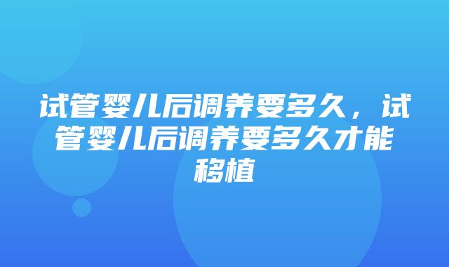 试管婴儿后调养要多久，试管婴儿后调养要多久才能移植