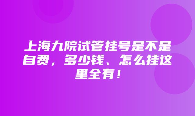 上海九院试管挂号是不是自费，多少钱、怎么挂这里全有！