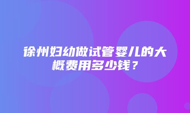 徐州妇幼做试管婴儿的大概费用多少钱？