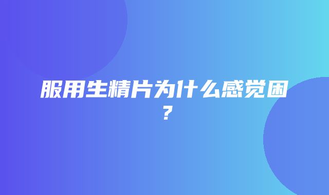 服用生精片为什么感觉困？