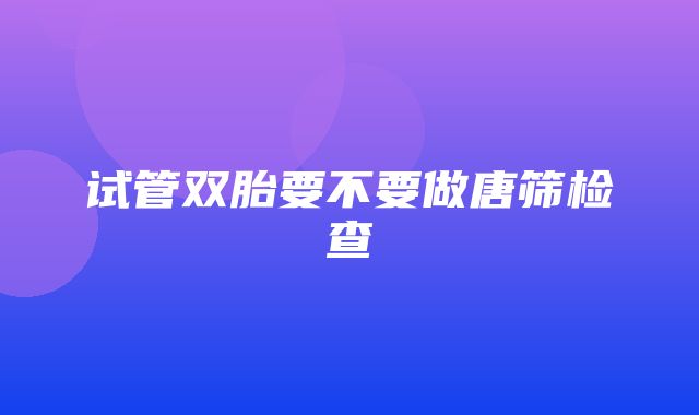 试管双胎要不要做唐筛检查