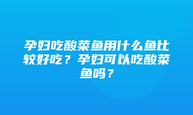 孕妇吃酸菜鱼用什么鱼比较好吃？孕妇可以吃酸菜鱼吗？