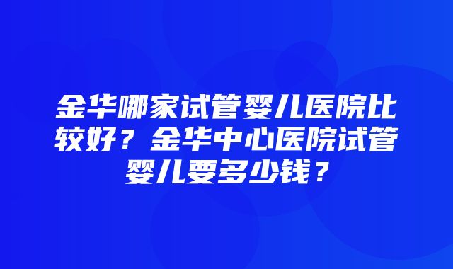 金华哪家试管婴儿医院比较好？金华中心医院试管婴儿要多少钱？