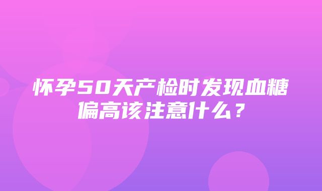 怀孕50天产检时发现血糖偏高该注意什么？